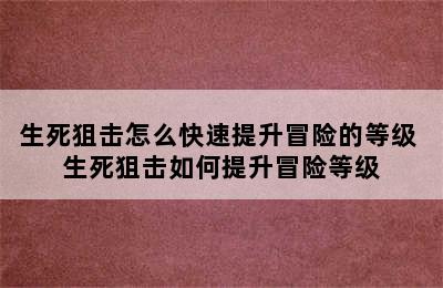 生死狙击怎么快速提升冒险的等级 生死狙击如何提升冒险等级